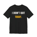 I Didn’t Quit Today t-shirt